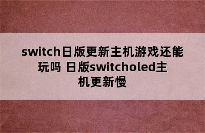 switch日版更新主机游戏还能玩吗 日版switcholed主机更新慢